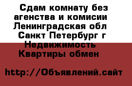 Сдам комнату без агенства и комисии - Ленинградская обл., Санкт-Петербург г. Недвижимость » Квартиры обмен   